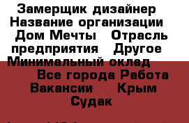 Замерщик-дизайнер › Название организации ­ Дом Мечты › Отрасль предприятия ­ Другое › Минимальный оклад ­ 30 000 - Все города Работа » Вакансии   . Крым,Судак